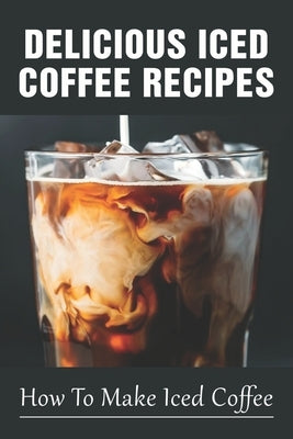 Delicious Iced Coffee Recipes: How To Make Iced Coffee: Iced Coffee Recipe With Instant Coffee by Lauigne, Tyler