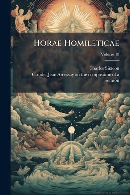 Horae Homileticae: Or, Discourses (principally in the Form of Skeletons) now First Digested Into one Continued Series and Forming a Commentary Upon Ev by Simeon, Charles