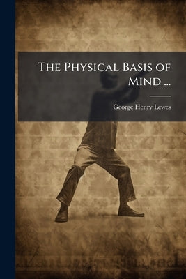 The Physical Basis of Mind ...: Being the Second Series of Problems of Life and Mind by Lewes, George Henry