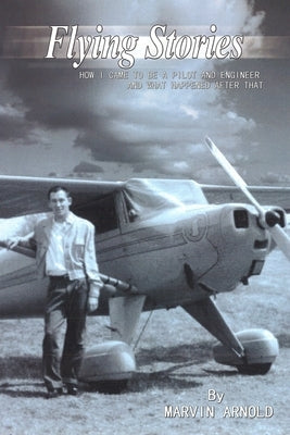 Flying Stories: How I Came To Be A Pilot And Engineer And What Happened After That by Arnold, Marvin