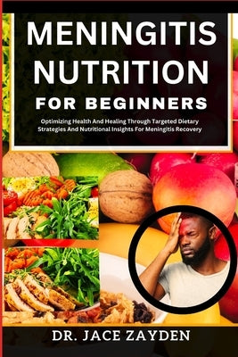 Meningitis Nutrition for Beginners: Optimizing Health And Healing Through Targeted Dietary Strategies And Nutritional Insights For Meningitis Recovery by Zayden, Jace
