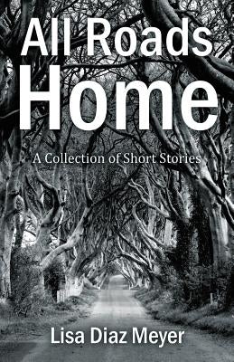 All Roads Home: A Collection of Short Stories by Meyer, Lisa Diaz