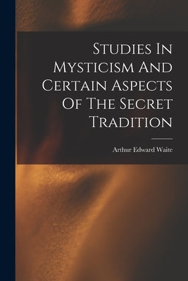 Studies In Mysticism And Certain Aspects Of The Secret Tradition by Waite, Arthur Edward