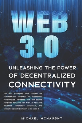 Web 3.0: Unleashing the Power of Decentralized Connectivity by McNaught, Michael
