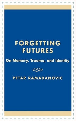 Forgetting Futures: On Meaning, Trauma, and Identity by Ramadanovic, Petar