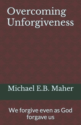 Overcoming Unforgiveness: We forgive even as God forgave us by Maher, Michael E. B.