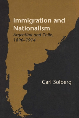 Immigration and Nationalism: Argentina and Chile, 1890-1914 by Solberg, Carl