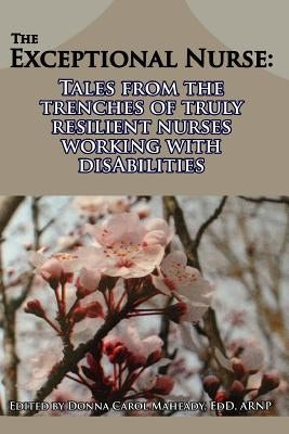 The Exceptional Nurse: : Tales from the trenches of truly resilient nurses working with disAbilities by Maheady, Donna Carol