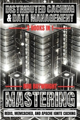 Distributed Caching & Data Management: Mastering Redis, Memcached, And Apache Ignite Caching by Botwright, Rob