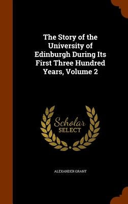 The Story of the University of Edinburgh During Its First Three Hundred Years, Volume 2 by Grant, Alexander