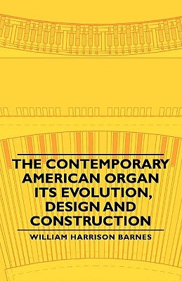 The Contemporary American Organ - Its Evolution, Design and Construction by Barnes, William Harrison