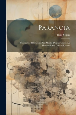 Paranoia: Systematized Delusions And Mental Degenerations. An Historical And Critical Review by Séglas, Jules