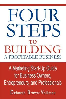 Four Steps To Building A Profitable Business: A Marketing Start-Up Guide for Business Owners, Entrepreneurs, and Professionals by Brown-Volkman, Deborah