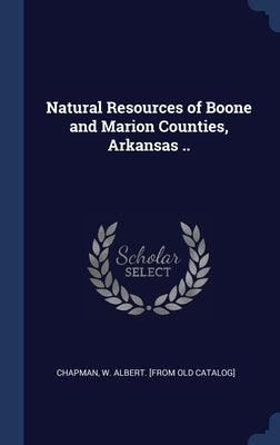 Natural Resources of Boone and Marion Counties, Arkansas .. by Chapman, W. Albert [from Old Catalog]