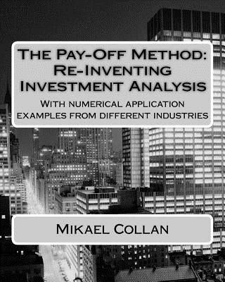 The Pay-Off Method: Re-Inventing Investment Analysis: With numerical application examples from different industries by Collan D. Sc, Mikael
