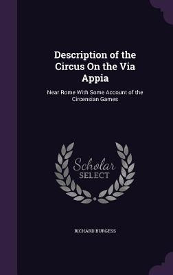 Description of the Circus On the Via Appia: Near Rome With Some Account of the Circensian Games by Burgess, Richard