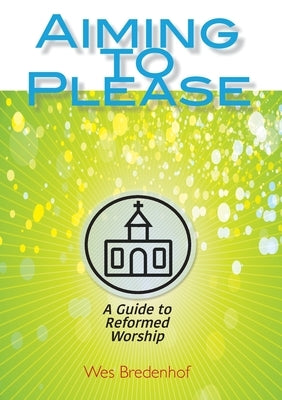 Aiming to Please: A Guide to Reformed Worship by Bredenhof, Wes