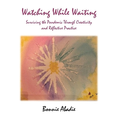 Watching While Waiting: Surviving the Pandemic Through Creativity and Reflective Practice by Abadie, Bonnie