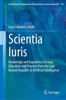 Scientia Iuris: Knowledge and Experience in Legal Education and Practice from the Late Roman Republic to Artificial Intelligence by Siliquini-Cinelli, Luca