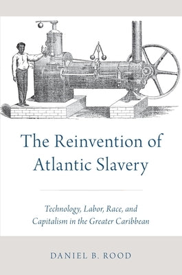 Reinvention of Atlantic Slavery: Technology, Labor, Race, and Capitalism in the Greater Caribbean by Rood, Daniel B.