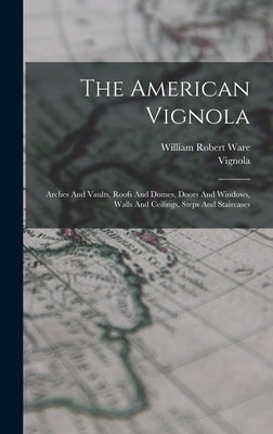 The American Vignola: Arches And Vaults, Roofs And Domes, Doors And Windows, Walls And Ceilings, Steps And Staircases by Ware, William Robert