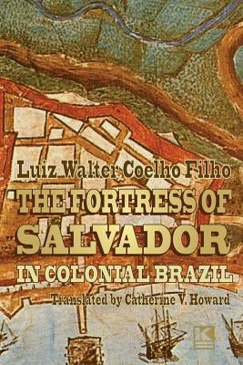 The Fortress of Salvador: in Colonial Brazil by Howard, Catherine V.