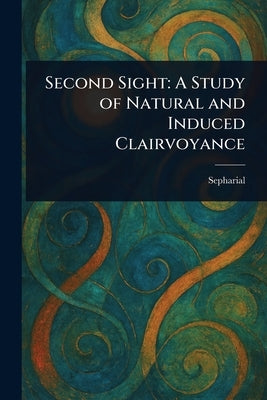 Second Sight: A Study of Natural and Induced Clairvoyance by Sepharial