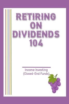 Retiring on Dividends 104: Income Investing (Closed-End Funds) by King, Joshua