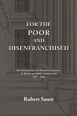 For the Poor and Disenfranchised: An Institutional and Historical Analysis of American Public Interest Law, 1876-1990 by Saute, Robert