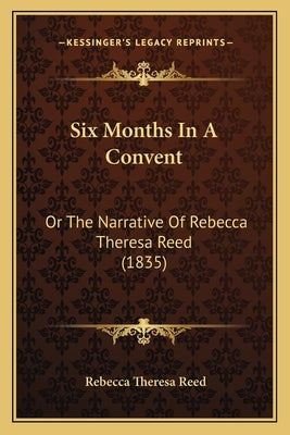 Six Months In A Convent: Or The Narrative Of Rebecca Theresa Reed (1835) by Reed, Rebecca Theresa