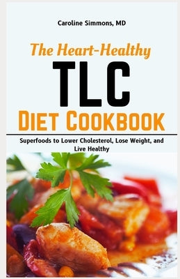 The Heart-healthy TLC Diet Cookbook: Superfoods to Lower Cholesterol, Lose Weight, and Live Healthy by Simmons, Caroline