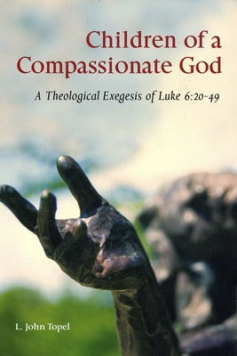Children of a Compassionate God: A Theological Exegesis of Luke 6:20-49 by Topel, L. John