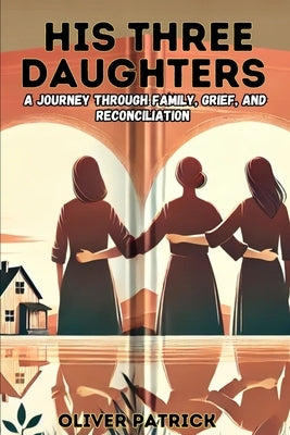 His Three Daughters: A Journey Through Family, Grief, and Reconciliation by Patrick, Oliver