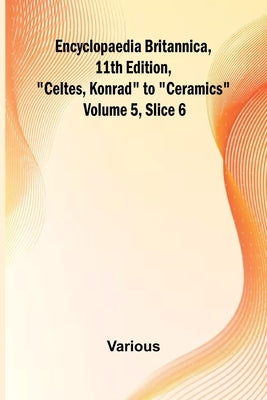 Encyclopaedia Britannica, 11Th Edition, "Celtes, Konrad" To "Ceramics" Volume 5, Slice 6 by Various