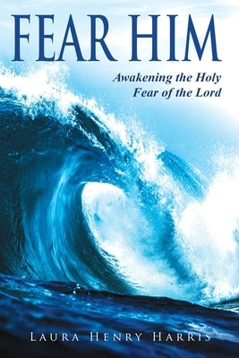 Fear Him: Awakening the Holy Fear of the Lord by Harris, Laura Henry
