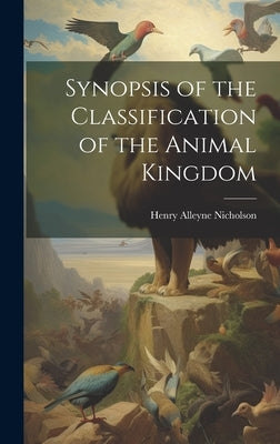 Synopsis of the Classification of the Animal Kingdom by Nicholson, Henry Alleyne