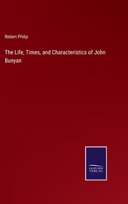 The Life, Times, and Characteristics of John Bunyan by Philip, Robert