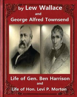 Life of Gen. Ben Harrison(1888), by Lew Wallace and George Alfred Townsend: Life of Gen. Ben Harrison and Life of Hon. Levi P. Morton ( FULLY ILLUSTRA by Townsend, George Alfred