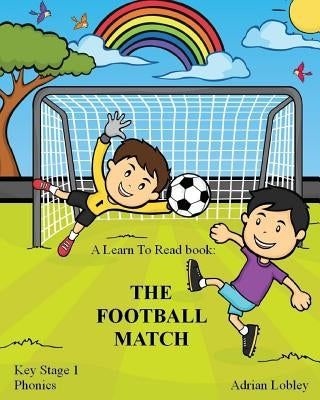 A Learn To Read book: The Football Match: A Key Stage 1 Phonics children's soccer adventure book. Assists with reading, writing and numeracy by Lobley, Adrian