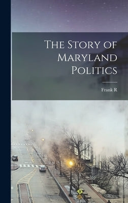 The Story of Maryland Politics by Kent, Frank R. 1877-1958