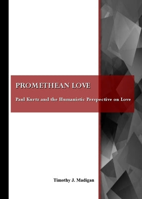 Promethean Love: Paul Kurtz and the Humanistic Perspective on Love by Madigan, Timothy