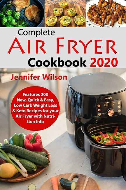 Complete Air Fryer Cookbook 2020: Features 200 New, Quick & Easy, Low Carb Weight Loss & Keto Recipes for your Air Fryer with Nutrition Info by Wilson, Jennifer