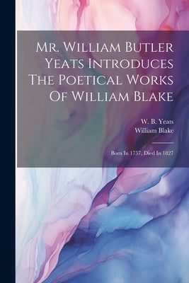 Mr. William Butler Yeats Introduces The Poetical Works Of William Blake: Born In 1757, Died In 1827 by Blake, William