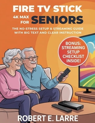 Fire TV Stick 4K Max for Seniors: The No-Stress Setup & Streaming Guide with Big Text and Clear Instructions by Larre, Robert E.