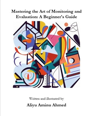 Mastering the Art of Monitoring and Evaluation: A Beginner's Guide by Ahmed, Aliyu Aminu