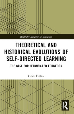 Theoretical and Historical Evolutions of Self-Directed Learning: The Case for Learner-Led Education by Collier, Caleb