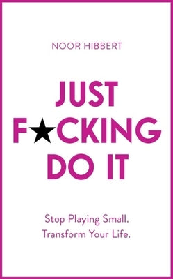 Just F*cking Do It: Stop Playing Small. Transform Your Life. by Hibbert, Noor