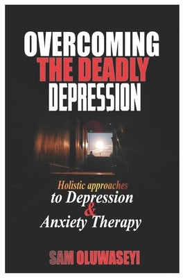 Overcoming the Deadly Depression: Holistic approaches to depression and anxiety therapy which involve Biological Approach Psychotherapy/Psychological by Oluwaseyi, Sam