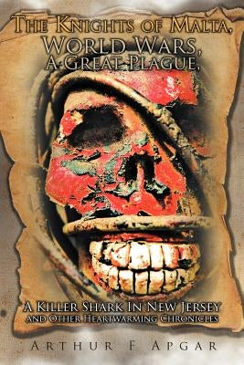 The Knights of Malta, World Wars, A Great Plague, A Killer Shark In New Jersey and Other Heartwarming Chronicles by Apgar, Arthur F.