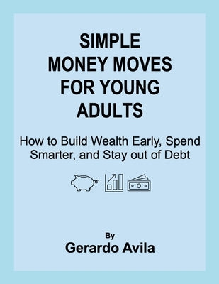 Simple Money Moves for Young Adults: How to Build Wealth Early, Spend Smarter, and Stay out of Debt by Avila, Gerardo